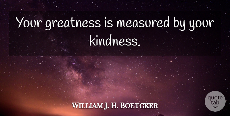 William J. H. Boetcker Quote About Kindness, Greatness: Your Greatness Is Measured By...
