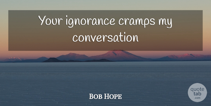 Bob Hope Quote About Ignorance, Conversation, Cramps: Your Ignorance Cramps My Conversation...