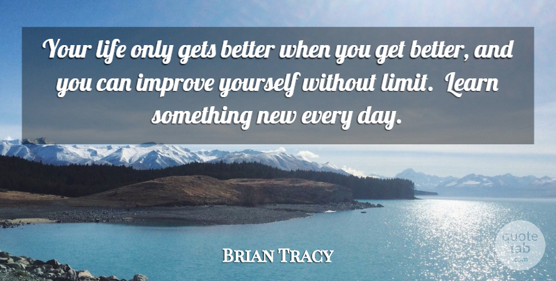 Brian Tracy Quote About Get Better, Limits, Something New: Your Life Only Gets Better...
