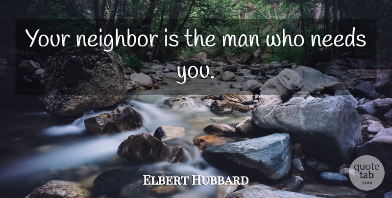 Elbert Hubbard Quote About Men, Needs, Need You: Your Neighbor Is The Man...
