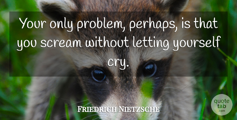 Friedrich Nietzsche Quote About Problem, Cry, Scream: Your Only Problem Perhaps Is...