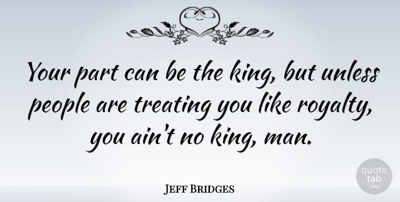 Jeff Bridges Quote About Kings, Men, People: Your Part Can Be The...