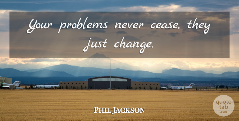 Phil Jackson Quote About Basketball, Problem, Cease: Your Problems Never Cease They...