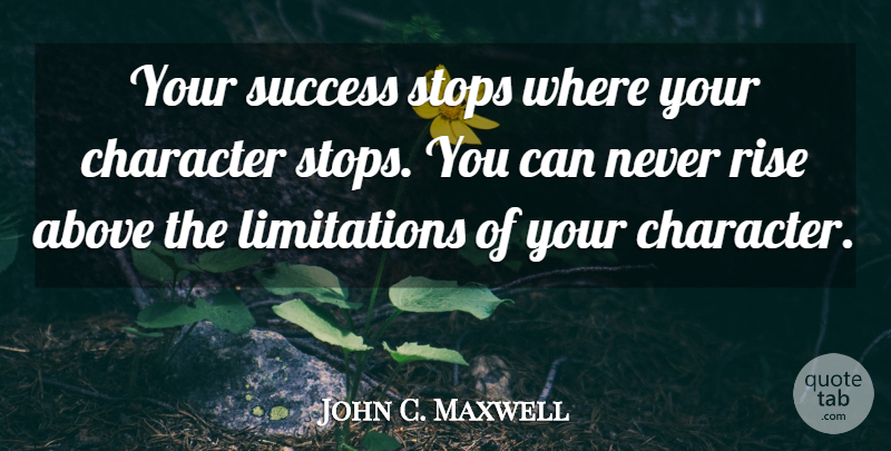 John C. Maxwell Quote About Character, Rise Above, Limitation: Your Success Stops Where Your...