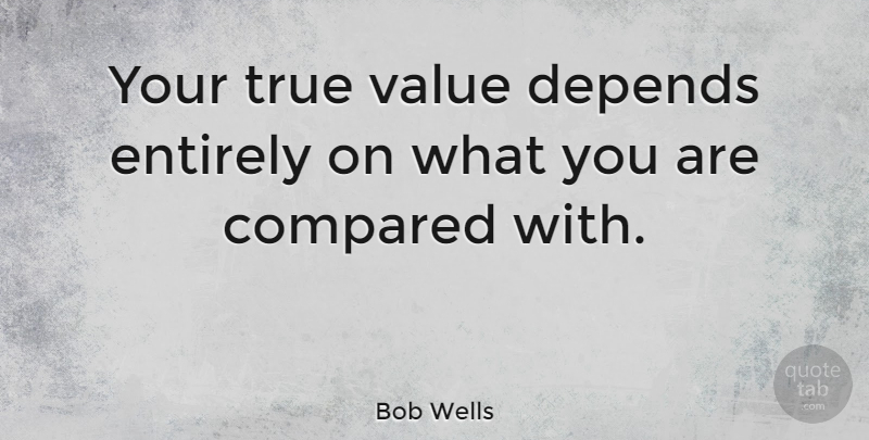 Bob Wells Quote About Depends, Entirely: Your True Value Depends Entirely...