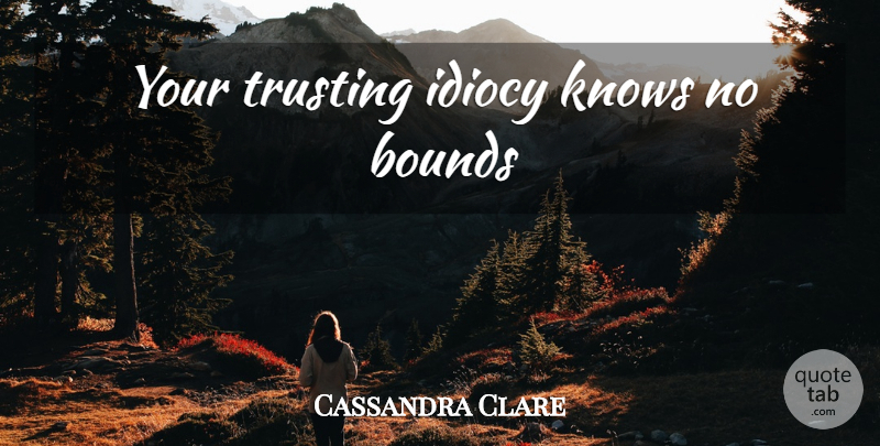 Cassandra Clare Quote About Idiocy, Bounds, Knows: Your Trusting Idiocy Knows No...