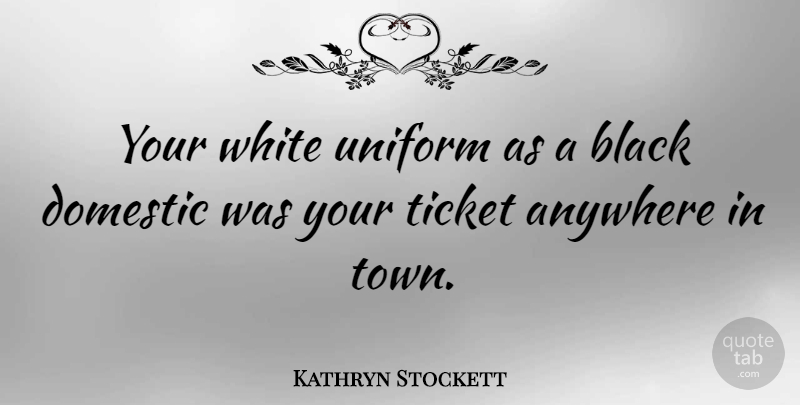 Kathryn Stockett Quote About Anywhere, Domestic, Ticket: Your White Uniform As A...