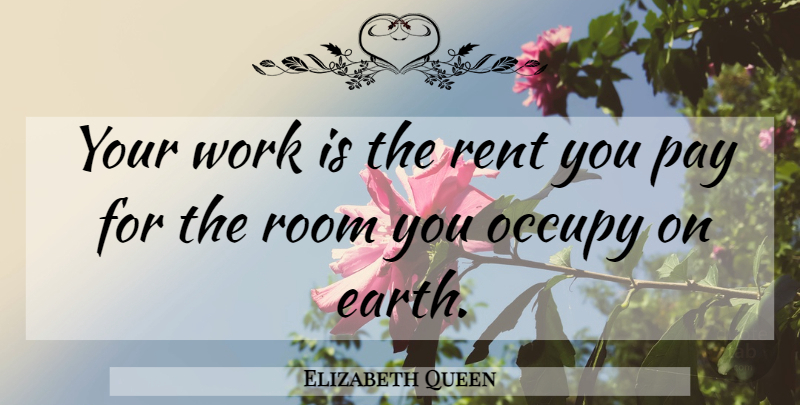 Elizabeth Queen Quote About Earth, Occupy, Pay, Rent, Room: Your Work Is The Rent...