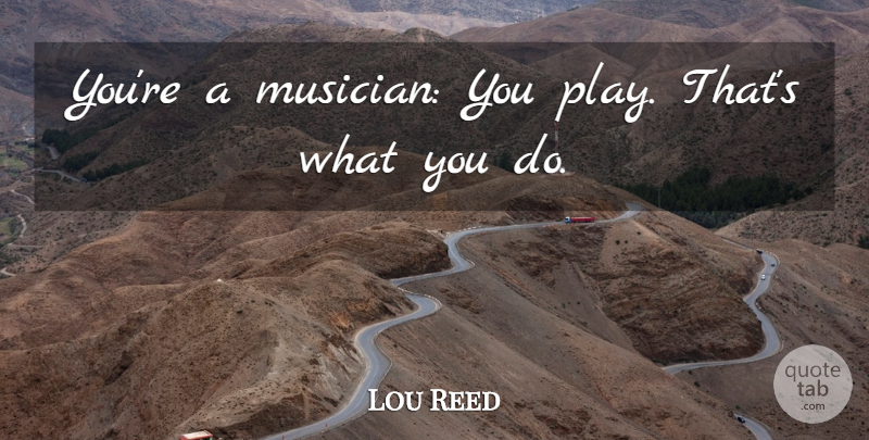 Lou Reed Quote About Play, Musician: Youre A Musician You Play...