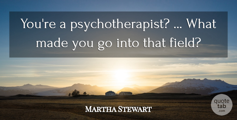 Martha Stewart Quote About Field: Youre A Psychotherapist What Made...