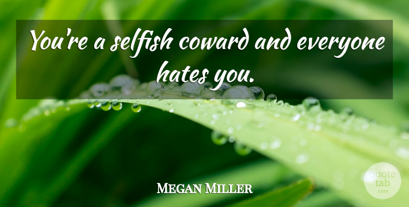 Megan Miller Quote About Coward, Hates, Selfish: Youre A Selfish Coward And...