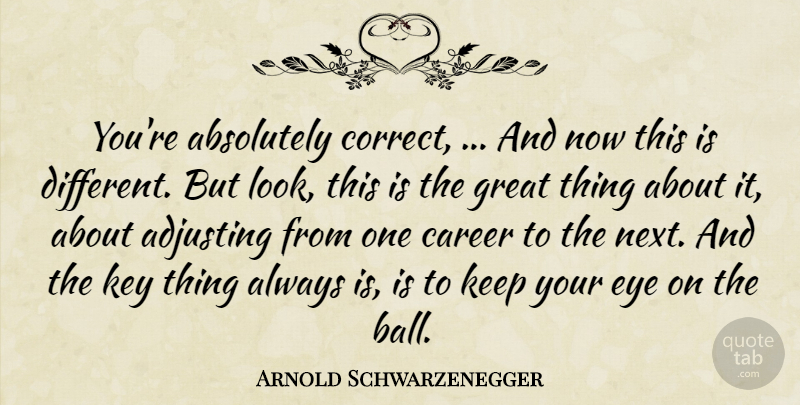 Arnold Schwarzenegger Quote About Absolutely, Adjusting, Career, Eye, Great: Youre Absolutely Correct And Now...