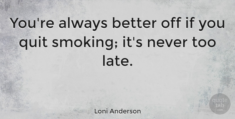 Loni Anderson Quote About Smoking, Too Late, Quitting: Youre Always Better Off If...