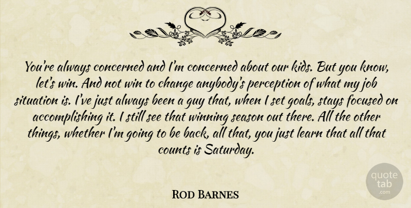 Rod Barnes Quote About Change, Concerned, Counts, Focused, Guy: Youre Always Concerned And Im...