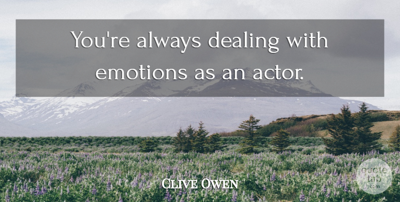 Clive Owen Quote About Actors, Emotion: Youre Always Dealing With Emotions...