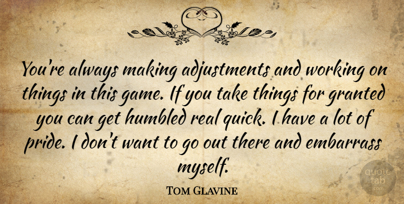 Tom Glavine Quote About Embarrass, Granted, Humbled: Youre Always Making Adjustments And...