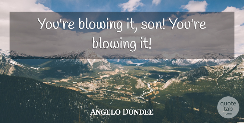 Angelo Dundee Quote About Son, Boxing, Blowing It: Youre Blowing It Son Youre...
