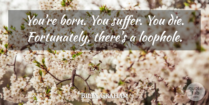 Billy Graham Quote About Suffering, Born, Loopholes: Youre Born You Suffer You...