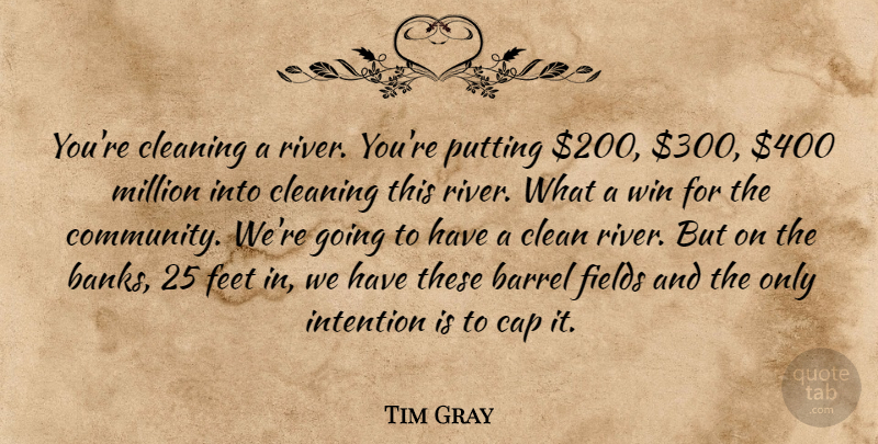 Tim Gray Quote About Barrel, Cap, Cleaning, Feet, Fields: Youre Cleaning A River Youre...