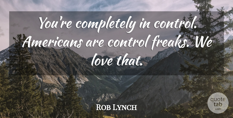 Rob Lynch Quote About Control, Love: Youre Completely In Control Americans...