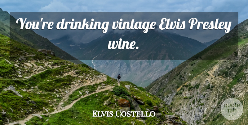 Elvis Costello Quote About Drinking, Wine, Vintage: Youre Drinking Vintage Elvis Presley...