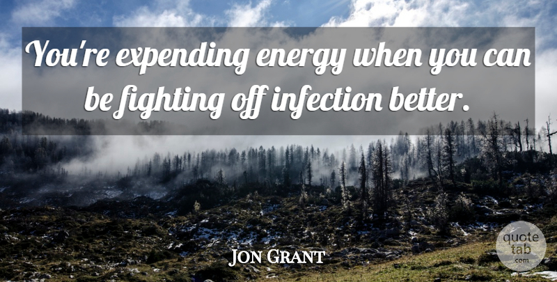 Jon Grant Quote About Energy, Fighting, Infection: Youre Expending Energy When You...
