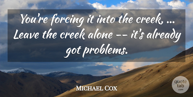 Michael Cox Quote About Alone, Creek, Forcing, Leave: Youre Forcing It Into The...