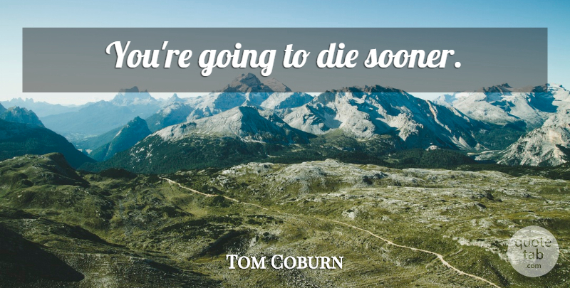 Tom Coburn Quote About Care, Health Care, Dies: Youre Going To Die Sooner...