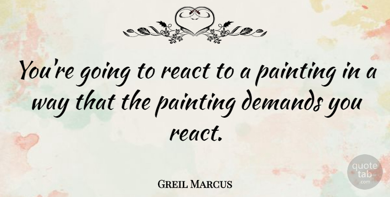Greil Marcus Quote About Way, Demand, Painting: Youre Going To React To...