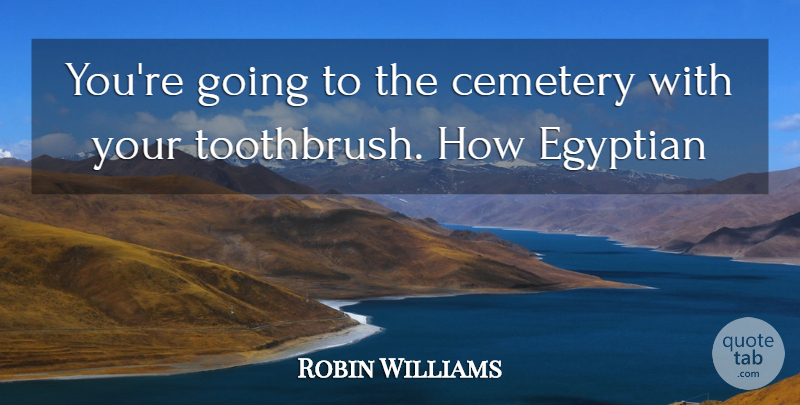 Robin Williams Quote About Inspiration, Egyptian, Toothbrushes: Youre Going To The Cemetery...