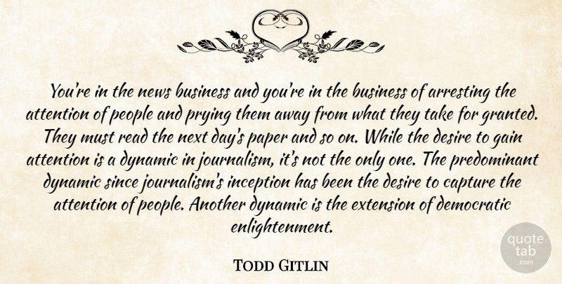 Todd Gitlin Quote About Arresting, Attention, Business, Capture, Democratic: Youre In The News Business...