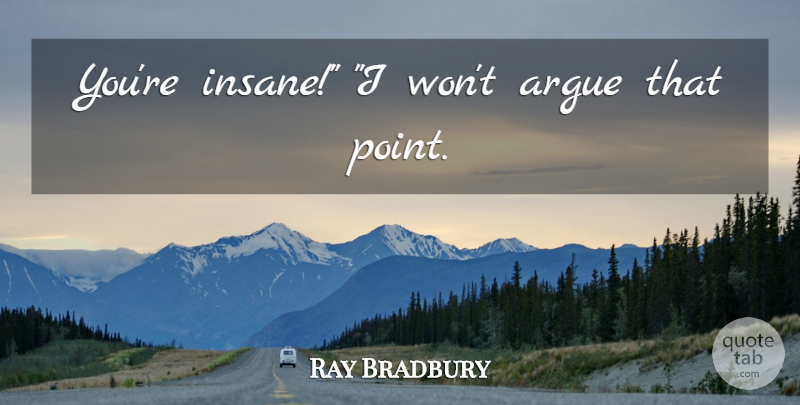 Ray Bradbury Quote About Insane, Arguing: Youre Insane I Wont Argue...