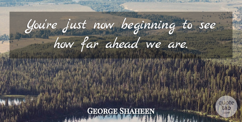 George Shaheen Quote About Ahead, Beginning, Far: Youre Just Now Beginning To...
