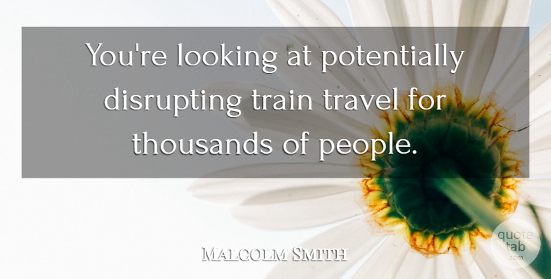 Malcolm Smith Quote About Looking, People, Thousands, Train, Travel: Youre Looking At Potentially Disrupting...
