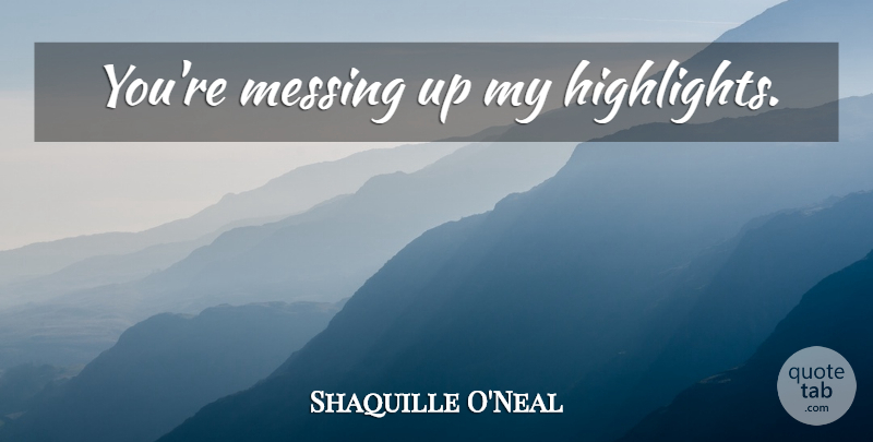 Shaquille O'Neal Quote About Basketball, Nba, Messing Up: Youre Messing Up My Highlights...