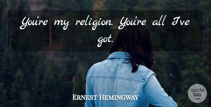 Ernest Hemingway Quote About Farewell To Arms: Youre My Religion Youre All...
