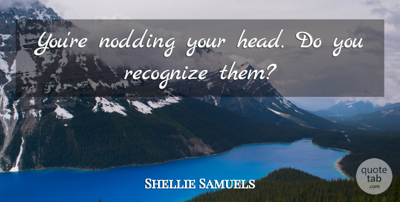 Shellie Samuels Quote About Recognize: Youre Nodding Your Head Do...