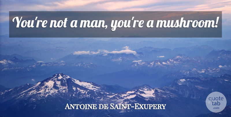 Antoine de Saint-Exupery Quote About Men, Mushrooms: Youre Not A Man Youre...