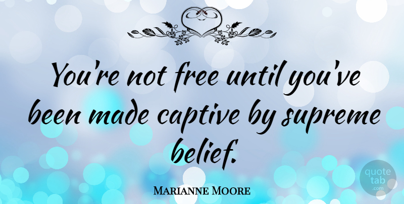 Marianne Moore Quote About Belief, Made, Captives: Youre Not Free Until Youve...