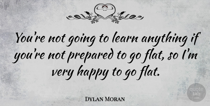 Dylan Moran Quote About Very Happy, Flats, Prepared: Youre Not Going To Learn...