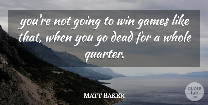 Matt Baker Quote About Dead, Games, Win: Youre Not Going To Win...