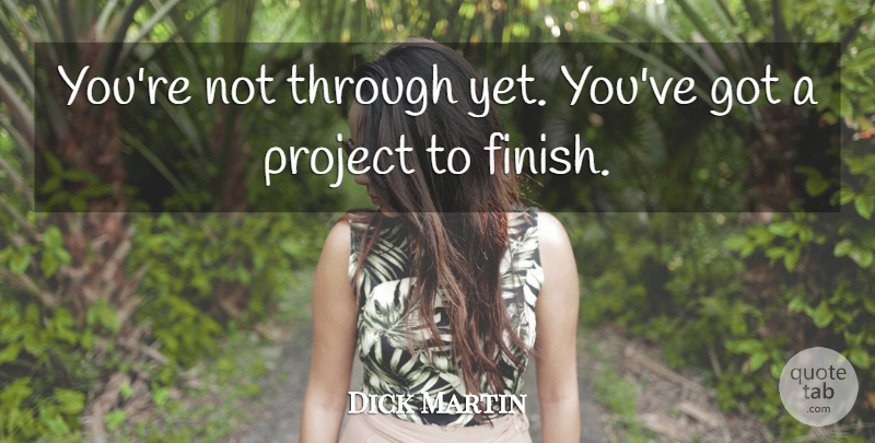Dick Martin Quote About Project: Youre Not Through Yet Youve...