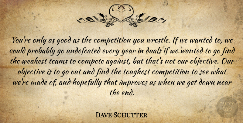 Dave Schutter Quote About Compete, Competition, Good, Hopefully, Improves: Youre Only As Good As...