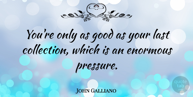 John Galliano Quote About Lasts, Pressure, Enormous: Youre Only As Good As...
