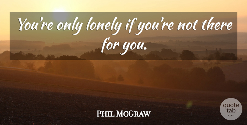 Phil McGraw Quote About Lonely, Like Being Alone, Being Lonely: Youre Only Lonely If Youre...
