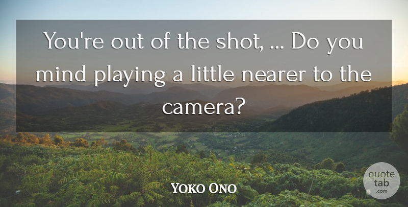 Yoko Ono Quote About Mind, Nearer, Playing: Youre Out Of The Shot...