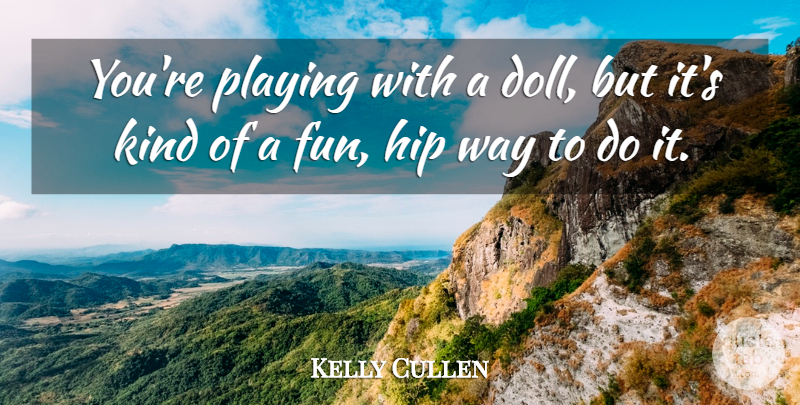 Kelly Cullen Quote About Hip, Playing: Youre Playing With A Doll...