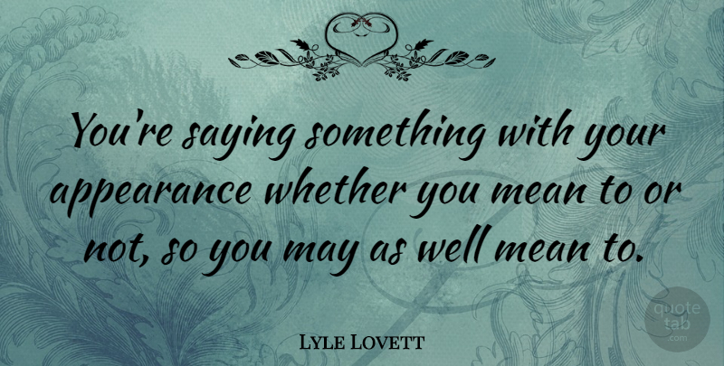 Lyle Lovett Quote About Appearance, Mean, Saying, Whether: Youre Saying Something With Your...