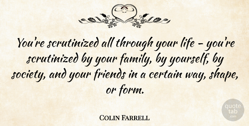 Colin Farrell Quote About Shapes, Way, Certain: Youre Scrutinized All Through Your...