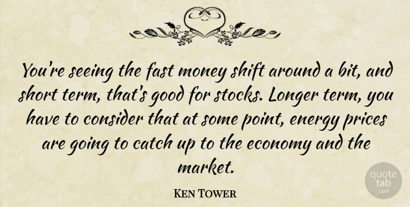 Ken Tower Quote About Catch, Consider, Economy, Energy, Fast: Youre Seeing The Fast Money...